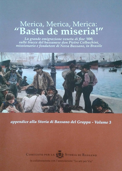 Merica, Merica, Merica: «basta de miseria!». La grande emigrazione veneta di fine '800, sulle tracce del bassanese don Pietro Colbachini, missionario e fondatore di Nova Bassano, in Brasile