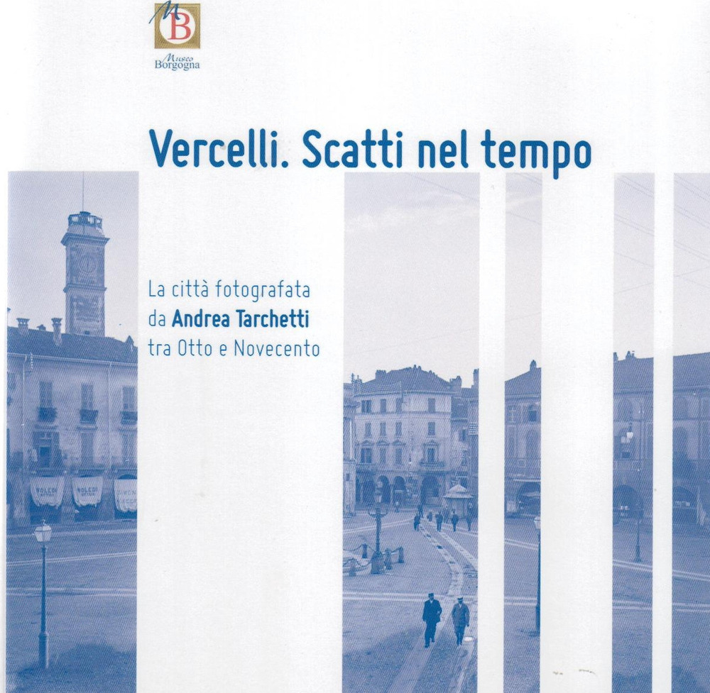 Vercelli. Scatti nel tempo. La città fotografata da Andrea Tarchetti tra Otto e Novecento