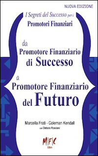 I segreti del successo per i promotori finanziari. Da promotore finanziario di successo a promotore finanziario del futuro