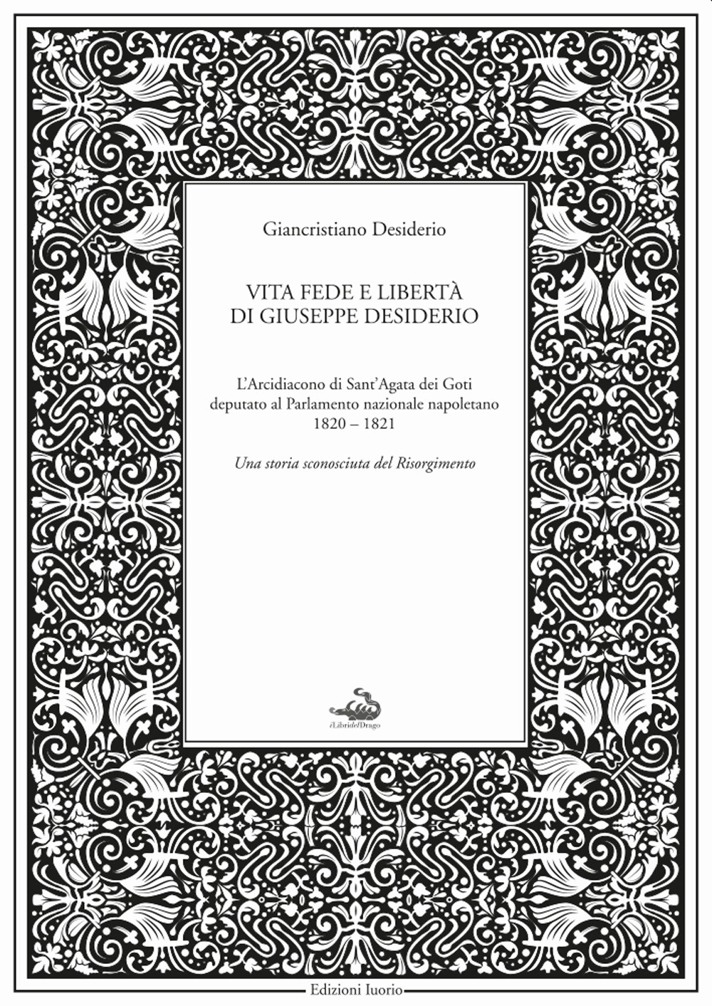 Vita fede e libertà di Giuseppe Desiderio. L'arcidiacono di Sant'Agata dei Goti deputato al parlamento nazionale napoletano 1820-1821