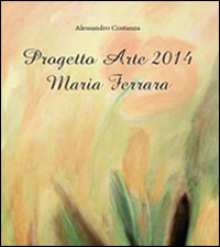 Progetto Arte 2014. Maria Ferrara. Ediz. illustrata