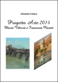 Progetto Arte 2014. Maria Vittoria Rosati e Francesca Rosati. Ediz. illustrata