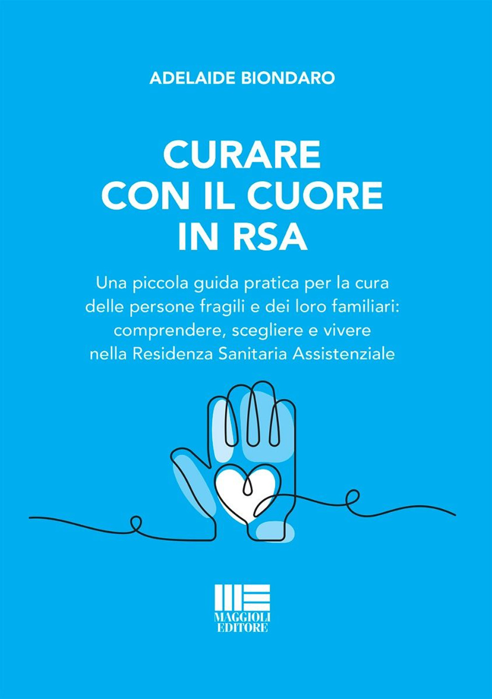 Curare con il cuore in RSA. Una piccola guida pratica per la cura delle persone fragili e dei loro familiari: comprendere, scegliere e vivere nella Residenza Sanitaria Assistenziale