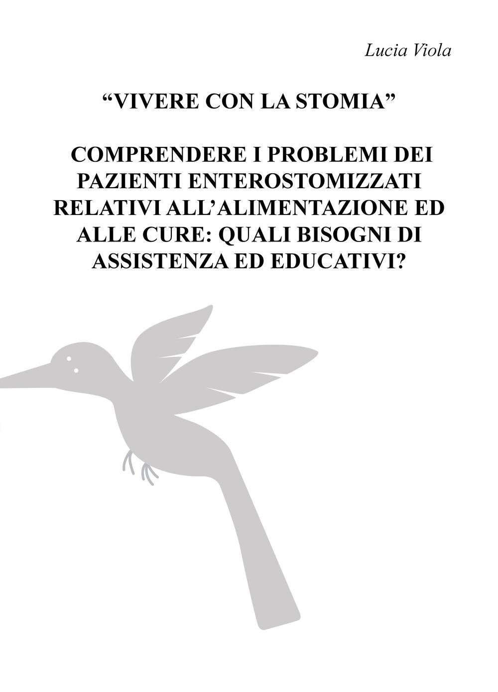 Vivere con la stomia, comprendere i problemi dei pazienti enterostomizzati relativi all'alimentazione ed alle cure: quali bisogni di assistenza ed educativi?