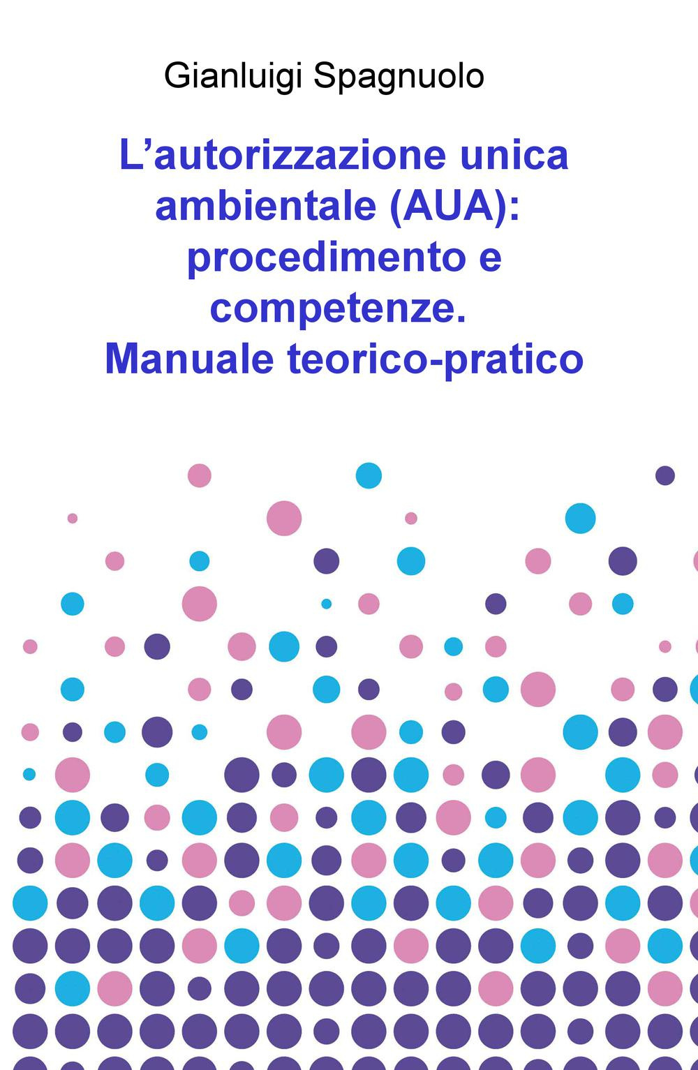 L'autorizzazione unica ambientale (AUA): procedimento e competenze. Manuale teorico-pratico