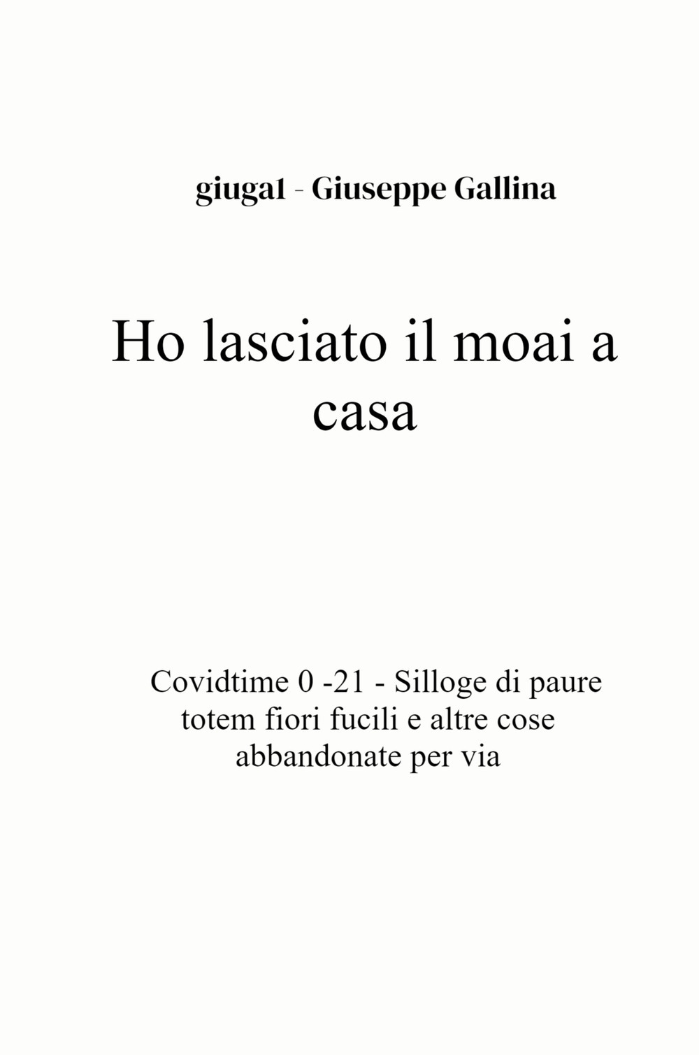 Ho lasciato il moai a casa. Covidtime 0 -21. Silloge di paure totem fiori fucili e altre cose abbandonate per via