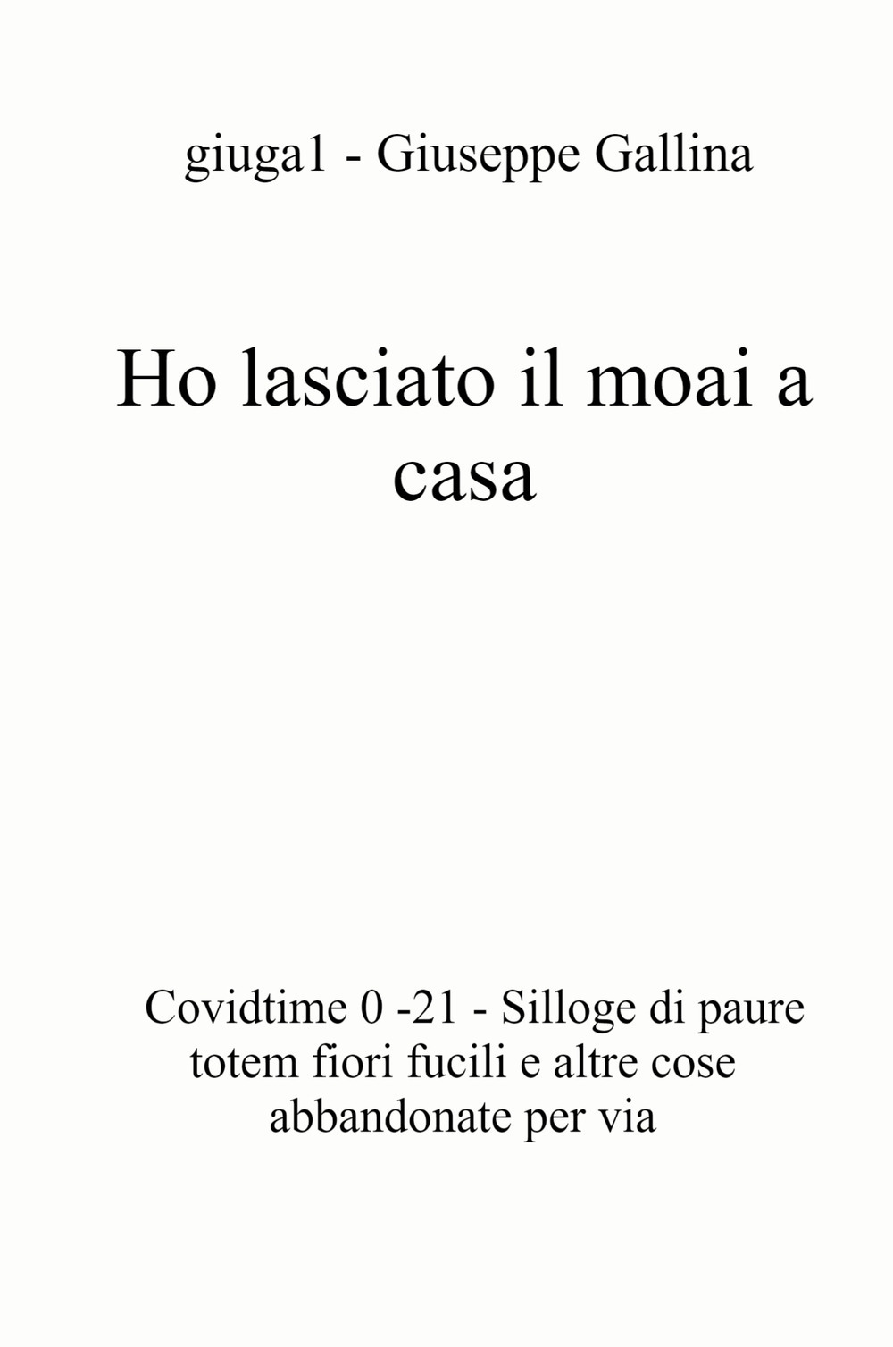 Ho lasciato il moai a casa. Covidtime 0 -21. Silloge di paure totem fiori fucili e altre cose abbandonate per via