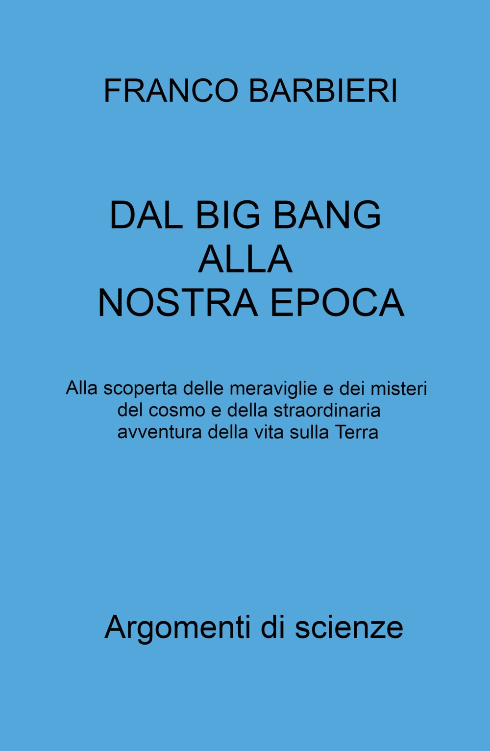 Dal Big Bang alla nostra epoca. Alla scoperta delle meraviglie e dei misteri del cosmo e della straordinaria avventura della vita sulla Terra