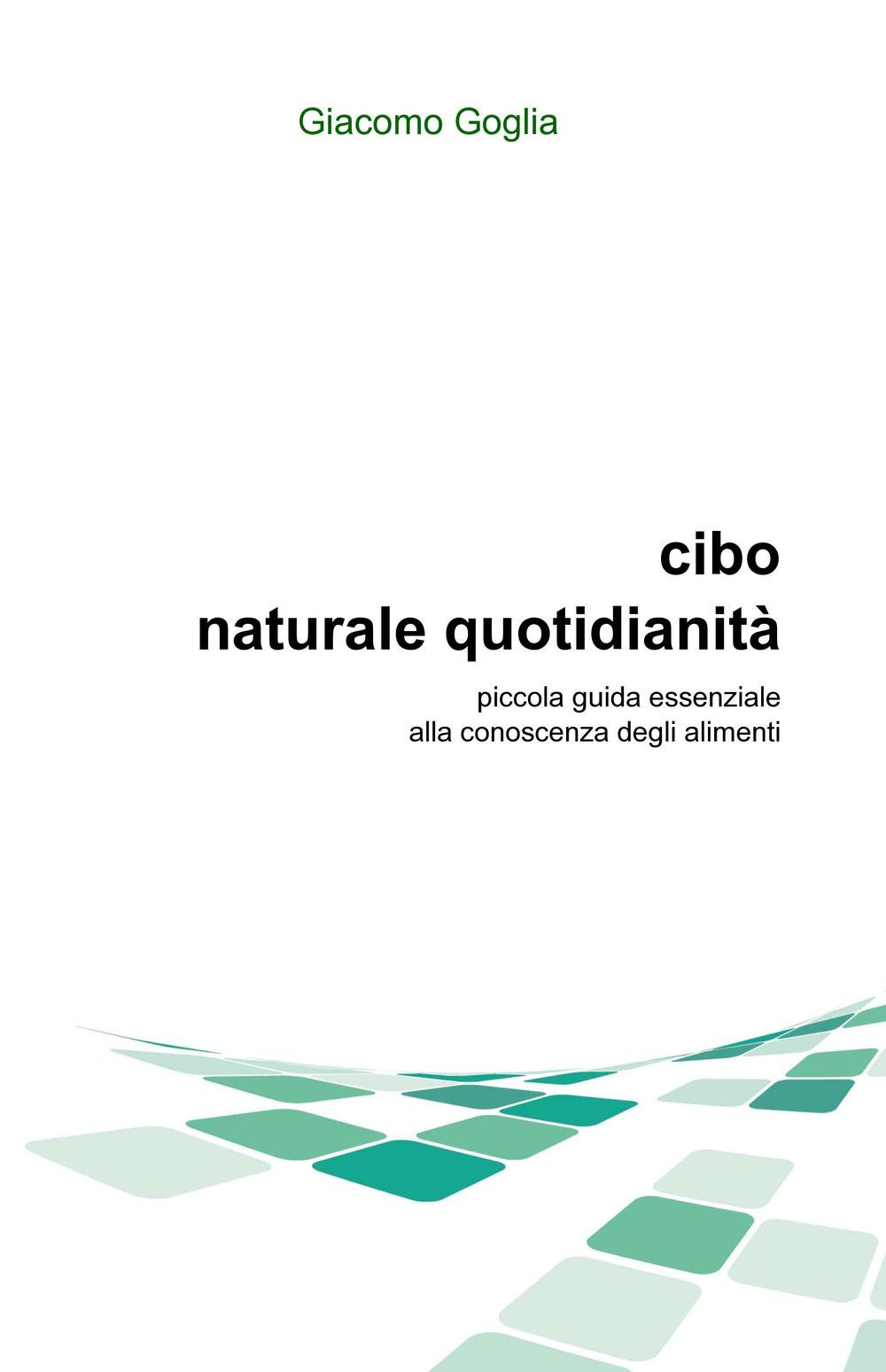 Cibo naturale quotidianità. Piccola guida essenziale alla conoscenza degli alimenti