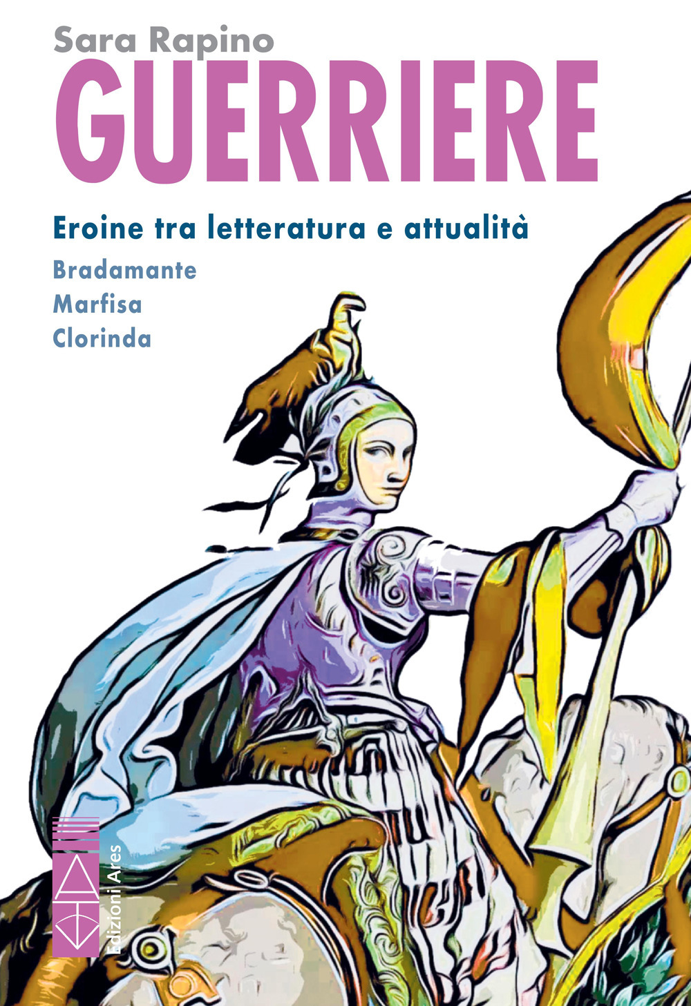 Guerriere. Eroine tra letteratura e attualità. Bradamante. Marfisa. Clorinda