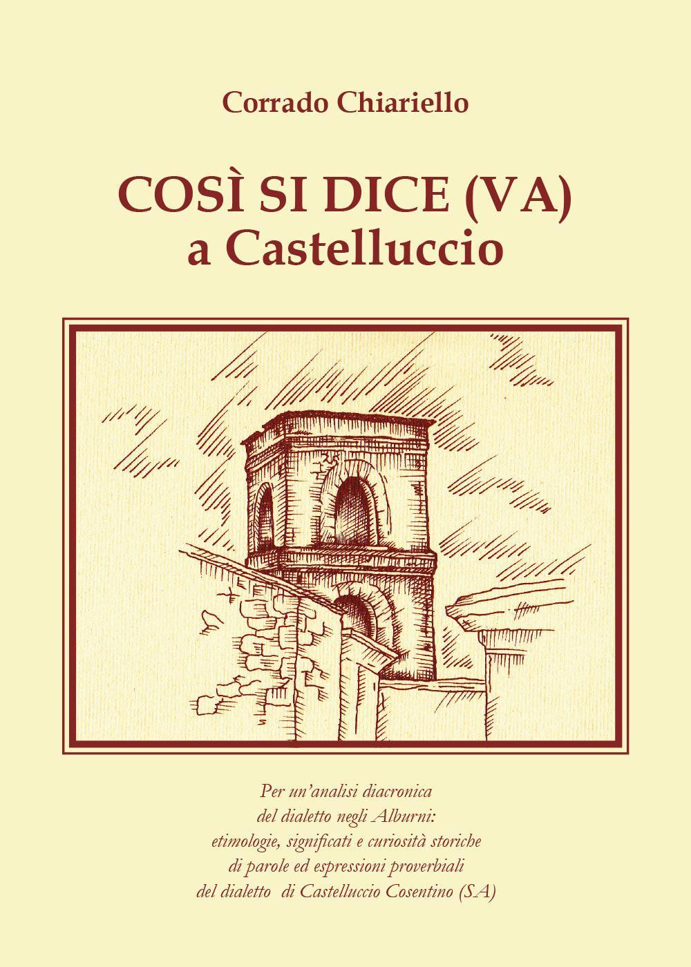 Così si dice(va) a Castelluccio. Per un'analisi diacronica del dialetto negli Alburni: etimologie, significati e curiosità storiche di parole ed espressioni proverbiali del dialetto di Castelluccio Cosentino (SA)