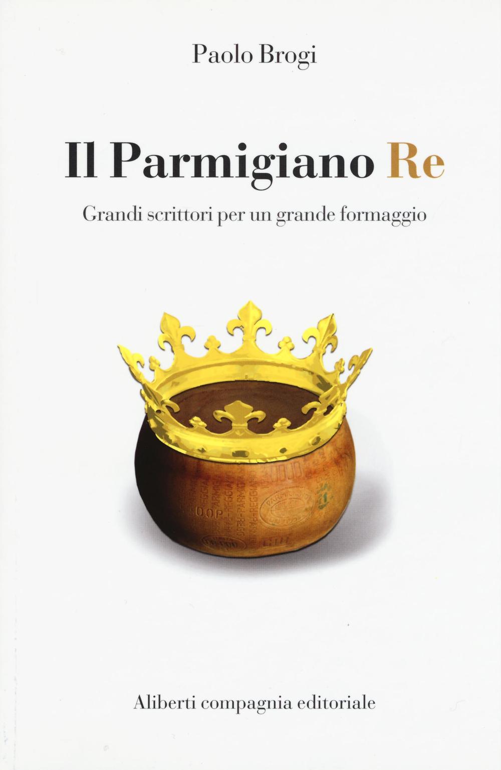 Il Parmigiano Re. Grandi scrittori per un grande formaggio