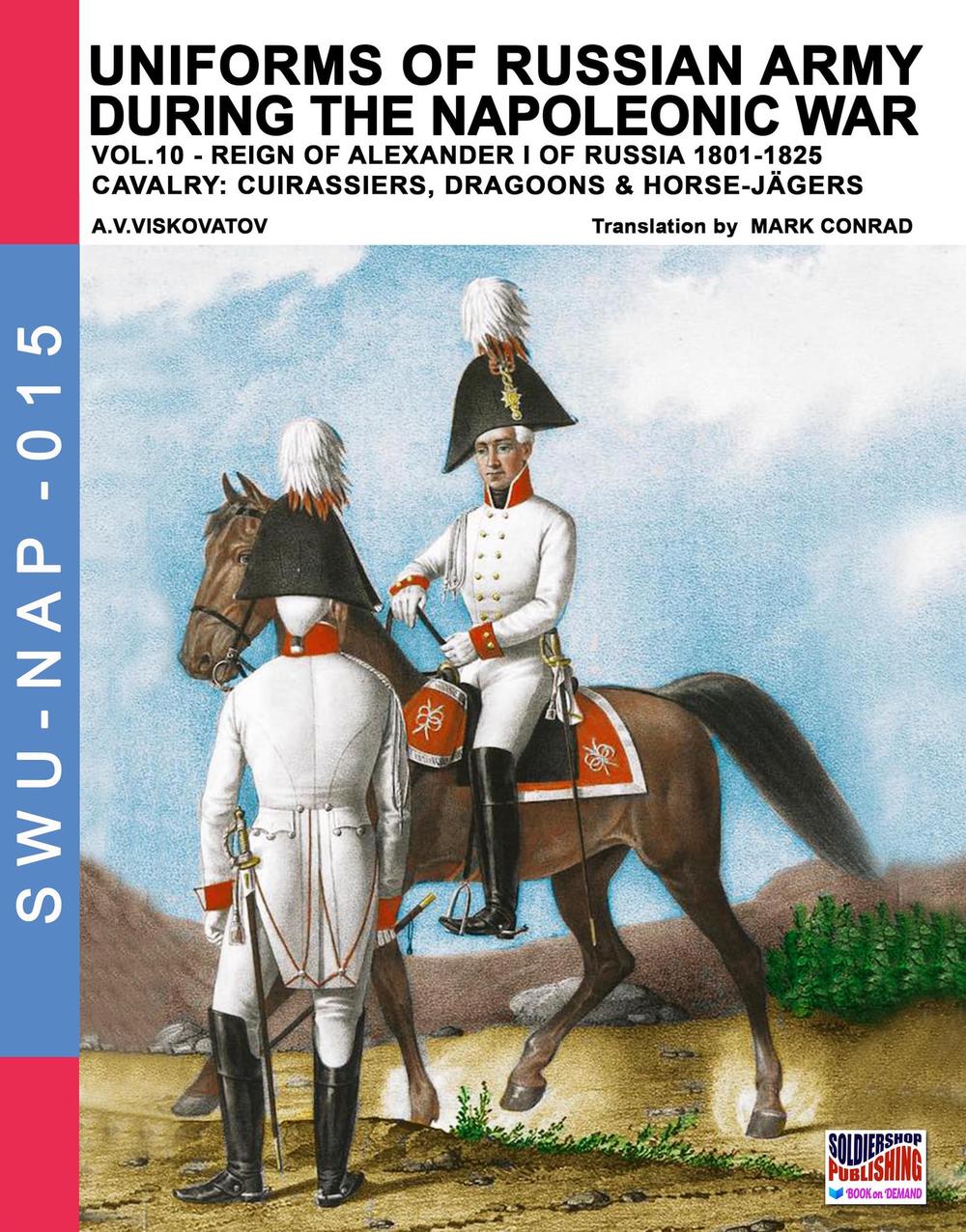 Uniforms of Russian army during the Napoleonic war vol.10. Cavalry: Cuirassiers, Dragoons & Horse-Jägers. Vol. 10: Reign of Alexander I of Russia 1801-1825. Cavalry: cuirassiers, dragoons & horse-jägers