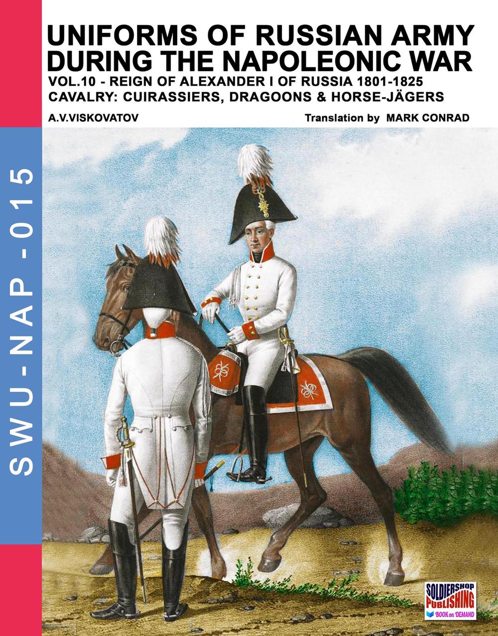 Uniforms of Russian army during the Napoleonic war. Vol. 10: Reign of Alexander I of Russia 1801-1825. Cavalry: cuirassiers, dragoons & horse-jägers