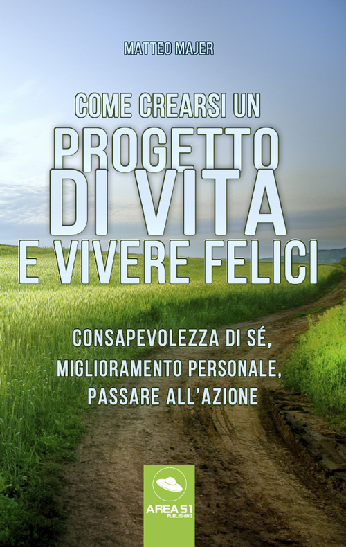 Come crearsi un progetto di vita e vivere felici. Consapevolezza di sé, miglioramento personale, passare all'azione