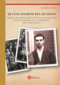 Silvano Balboni era un dono. Ferrara, 1922-1948: un giovane per la nonviolenza, dall'antifascismo alla costruzione della democrazia