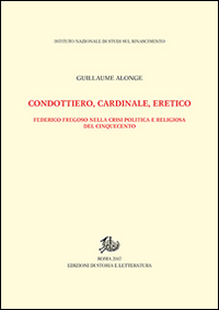 Condottiero, cardinale, eretico. Federico Fregoso nella crisi politica e religiosa del Cinquecento