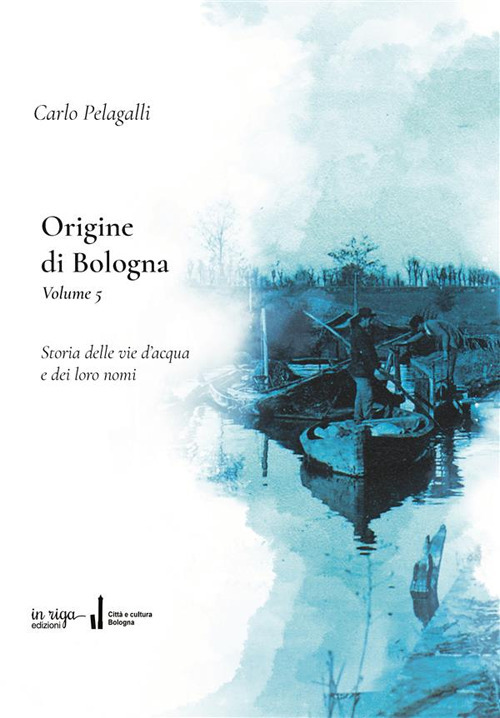 Origine di Bologna. Vol. 5: Storia delle vie dell'acqua e dei loro nomi