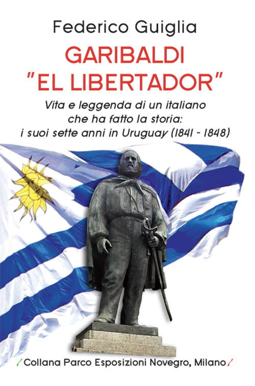 Garibaldi «el libertador». Vita e leggenda di un italiano che ha fatto la storia. I suoi sette anni in Uruguay (1841-1848)