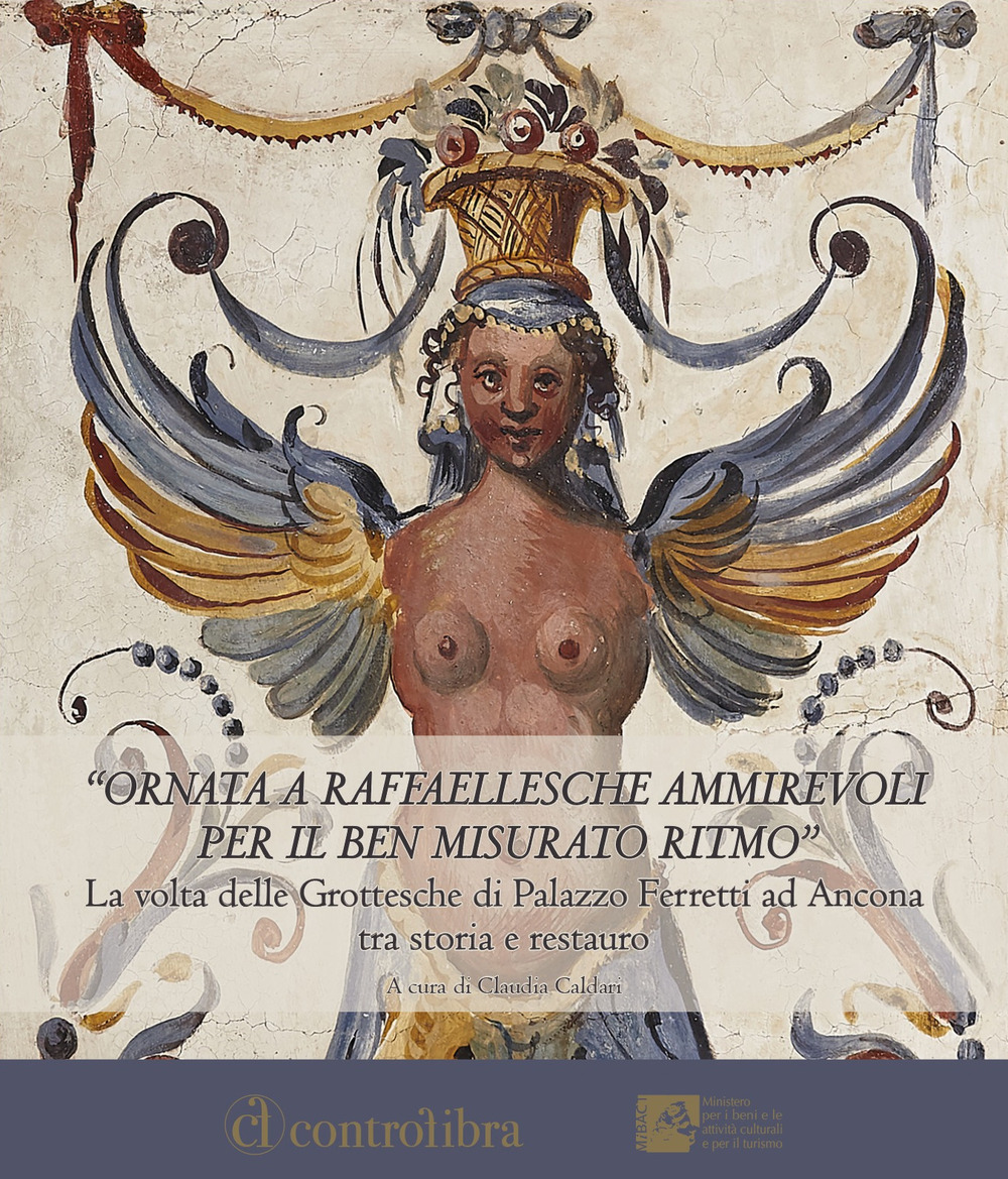 Ornata a raffaellesche ammirevoli per il ben misurato ritmo. La volta delle grottesche di Palazzo Ferretti ad Ancona tra storia e restauro. Ediz. illustrata