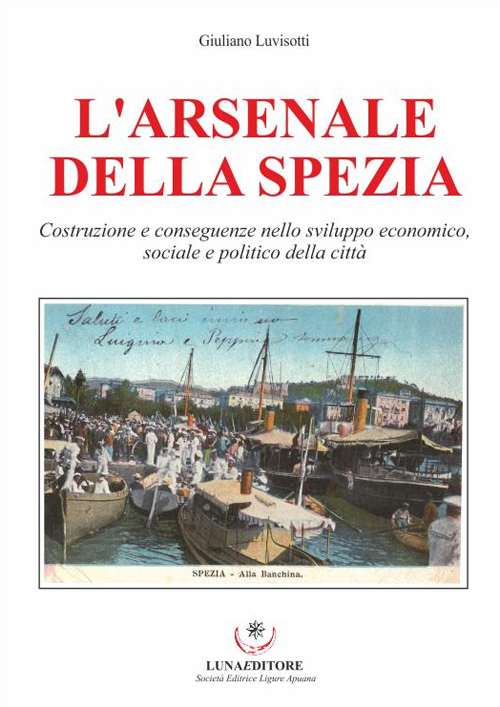 L'Arsenale della Spezia. Costruzione e conseguenze nello sviluppo economico, sociale e politico della città