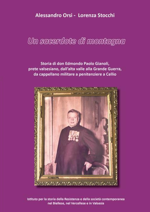 Un sacerdote di montagna. Storia di don Edmondo Paolo Gianoli, prete valsesiano, dall'alta valle alla Grande Guerra, da cappellano militare a penitenziere a Cellio