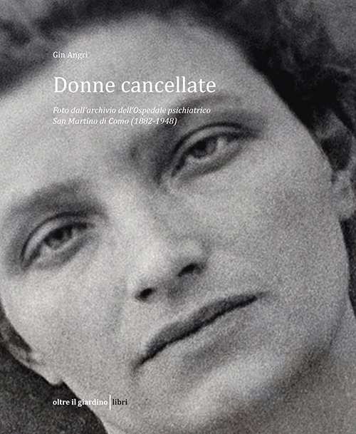 Donne cancellate. Foto dall'archivio dell'ex Ospedale psichiatico di San Martino a Como (1882-1948)