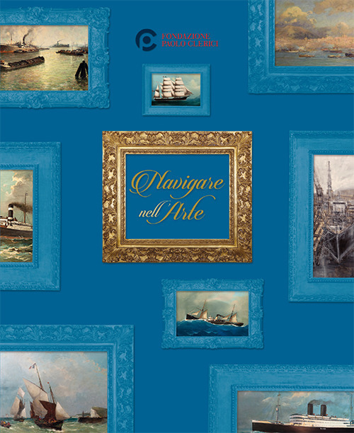 Navigare nell'arte. Storia di un mondo attraverso le opere della Fondazione Paolo Clerici. Ediz. italiana e inglese