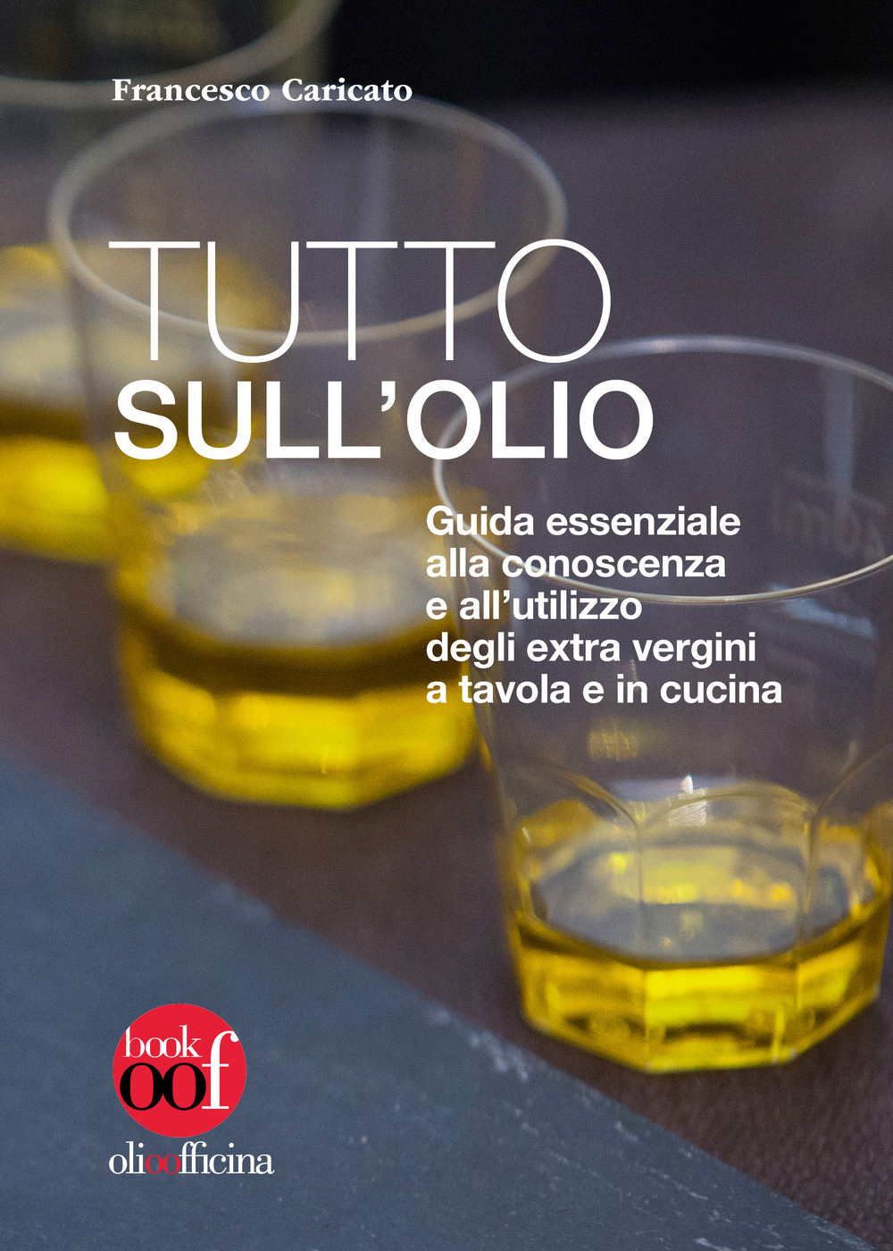 Tutto sull'olio. Guida essenziale alla conoscenza e all'utilizzo degli extra vergini a tavola e in cucina