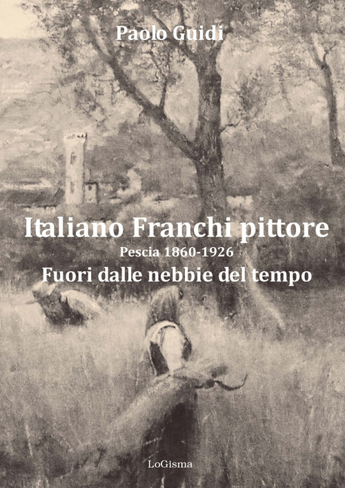 Italiano Franchi pittore. Pescia 1860-1926. Fuori dalle nebbie del tempo. Nuova ediz.