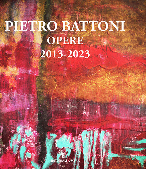 Pietro Battoni. Opere 2013-2023. Ediz. illustrata