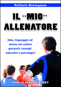 Il «mio» allenatore. Idee, linguaggio ed azione nei settori giovanili. Consigli educativi e psicologici