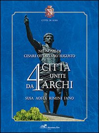 Nel nome di Cesare Ottaviano Augusto. 4 città unite da 4 archi. Susa, Aosta, Rimini, Fano. Ediz. illustrata