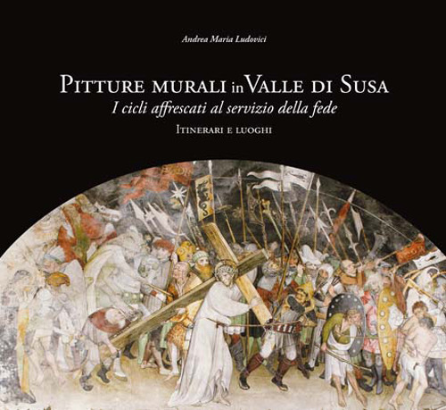 Pitture murali in Valle di Susa. I cicli affrescati al servizio della fede. Itinerari e luoghi. Ediz. illustrata