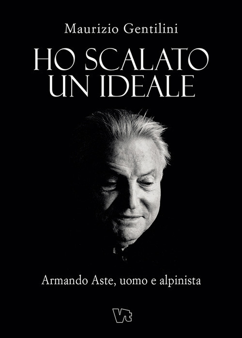 Ho scalato un ideale. Armando Aste, uomo e alpinista