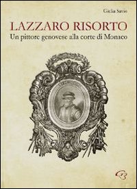 Lazzaro risorto. Un pittore genovese alla corte di Monaco. Lazzaro Calvi al Palais de Monaco. Nuove possibili ipotesi di attribuzione. Ediz. illustrata