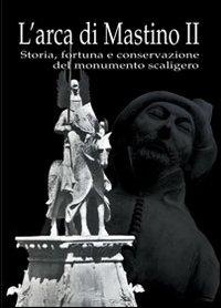 L'arca di Mastino II. Storia, fortuna e conservazione del monumento scaligero