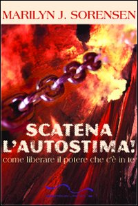 Scatena l'autostima. Come liberare il potere che c'è in te