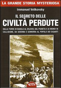 Il segreto delle civiltà perdute. Dalla Torre di Babele al diluvio, dal Pianeta X ai Mondi in collisione, da Sodoma e Gomorra al popolo dei giganti