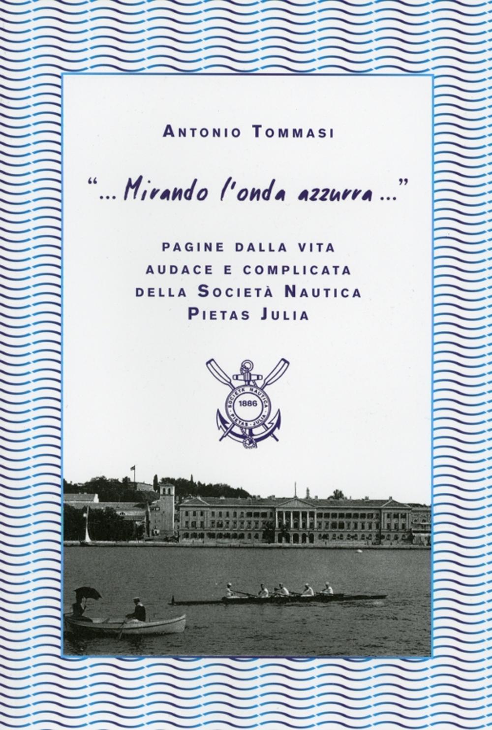 «... Mirando l'onda azzurra...» Pagine della vita audace e complicata della Società Nautica Pietas Julia