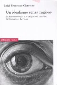 Un idealismo senza ragione. La fenomenologia e le origini del pensiero di Emmanuel Lévinas