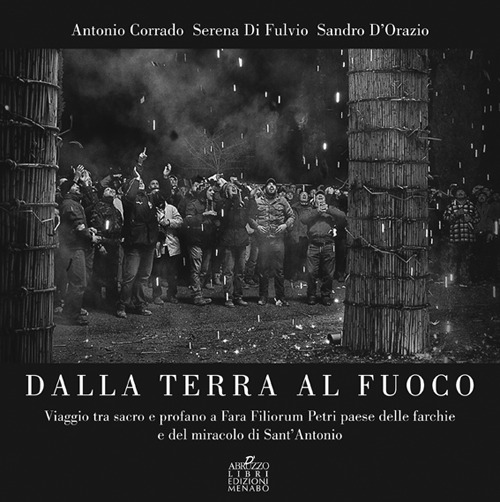 Dalla terra al fuoco. Viaggio tra Sacro e Profano a Fara Filiorum Petri paese dalle farchie e del miracolo di Sant'Antonio Abate