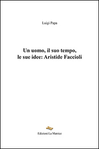 Un uomo, il suo tempo, le sue idee. Aristide Faccioli