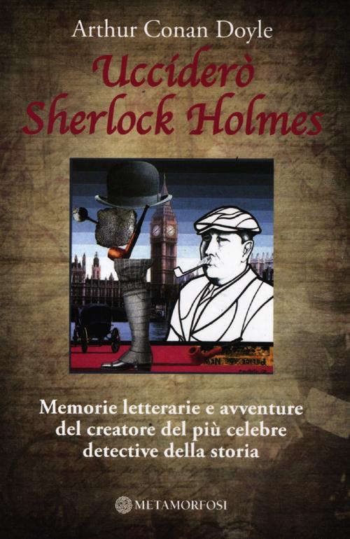 Ucciderò Sherlock Holmes. Memorie letterarie e avventure del creatore del più celebre detective della storia