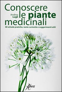 Conoscere le piante medicinali. Schede pratiche, tante curiosità e suggerimenti utili