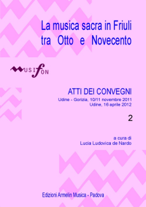 La musica sacra in Friuli tra otto e novecento. Atti dei Convegni (Udine-Gorizia, 10-11 novembre 2011; 16 aprile 2012). Vol. 2