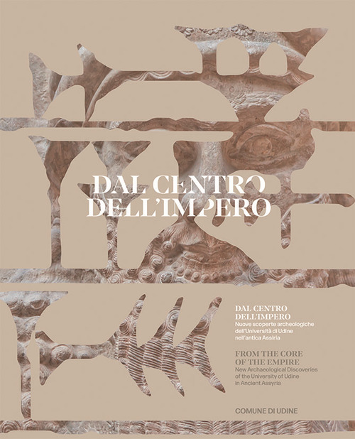 Dal centro dell'impero. Nuove scoperte archeologiche dell'Università di Udine nell'antica Assiria. From the Core of the Empire. New Archaeological Discoveries of the University of Udine in Ancient Assyria. Ediz. multilingue