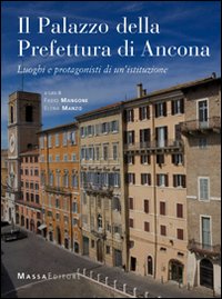 Il palazzo della prefettura di Ancona. Luoghi e protagonisti di un'istituzione. Ediz. illustrata