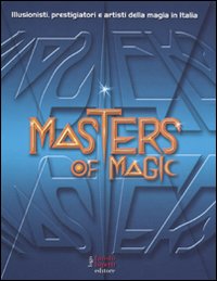 Masters of magic. Illusionisti, prestigiatori e artisti della magia in Italia. Ediz. illustrata