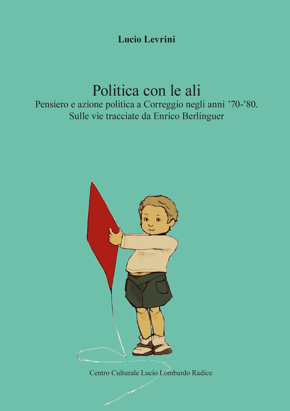 La politica con le ali. Pensiero e azione politica a Correggio negli anni '70-'80. Sulle vie tracciate da Enrico Berlinguer